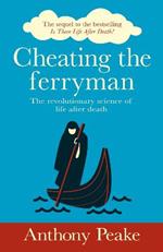 Cheating the Ferryman: The Revolutionary Science of Life After Death. The Sequel to the Bestselling Is There Life After Death?