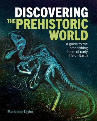 Discovering the Prehistoric World: A Guide to the Astonishing Forms of Early Life on Earth - Marianne Taylor - cover