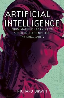 Artificial Intelligence: From Machine Learning to Super-Intelligence and the Singularity - Richard Urwin - cover