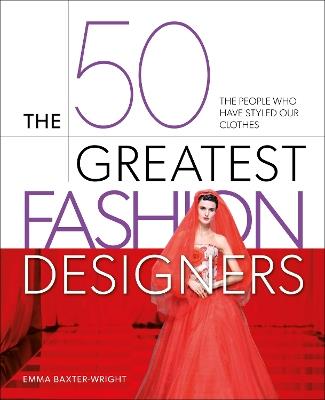 The 50 Greatest Fashion Designers: The People Who Have Styled Our Clothes - Emma Baxter-Wright - cover