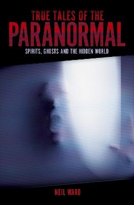 True Tales of the Paranormal: Spirits, Ghosts and the Hidden World - Neil Ward - cover