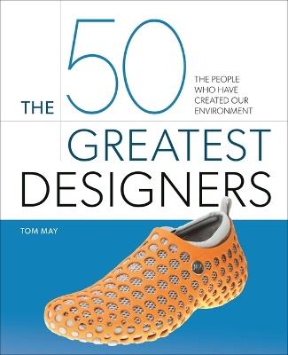 The 50 Greatest Designers: The People Who Have Created Our Environment - Tom May - cover
