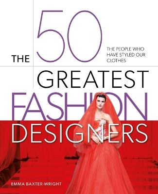 The 50 Greatest Fashion Designers: The People Who Have Styled Our Clothes - Emma Baxter-Wright - cover