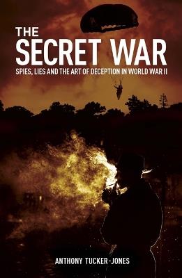 The Secret War: Spies, Lies and the Art of Deception in World War II - Anthony Tucker-Jones - cover