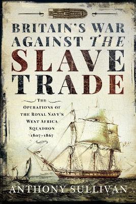 Britain's War Against the Slave Trade: The Operations of the Royal Navy s West Africa Squadron, 1807 1867 - Anthony Sullivan - cover