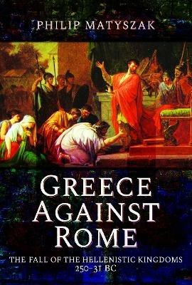 Greece Against Rome: The Fall of the Hellenistic Kingdoms 250 31 BC - Matyszak, Philip - cover
