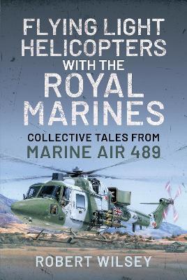 Flying Light Helicopters with the Royal Marines: Collective Tales From Marine Air 489 - Robert Wilsey - cover