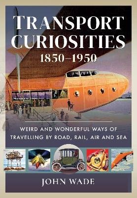 Transport Curiosities, 1850 1950: Weird and Wonderful Ways of Travelling by Road, Rail, Air and Sea - John Wade - cover