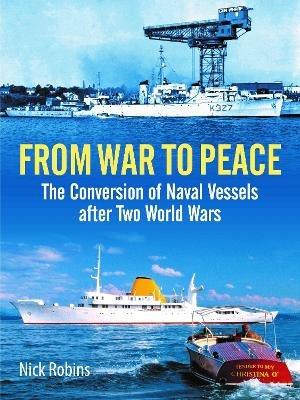 From War to Peace: The Conversion of Naval Vessels After Two World Wars - Nick Robins - cover
