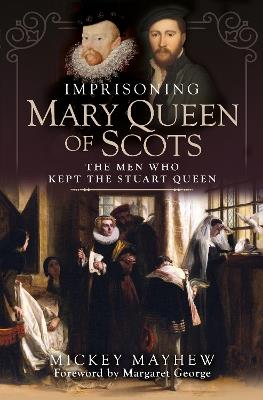 Imprisoning Mary Queen of Scots: The Men Who Kept the Stuart Queen - Mickey Mayhew - cover