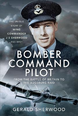 Bomber Command Pilot: From the Battle of Britain to the Augsburg Raid: The Unique Story of Wing Commander J S Sherwood DSO, DFC* - Gerald Sherwood - cover