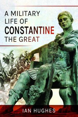 A Military Life of Constantine the Great - Ian Hughes - cover