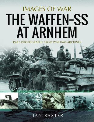 The Waffen SS at Arnhem: Rare Photographs from Wartime Archives - Ian Baxter - cover