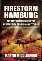Firestorm Hamburg: The Facts Surrounding The Destruction of a German City 1943
