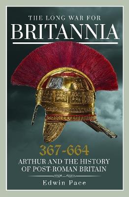The Long War for Britannia, 367–664: Arthur and the History of Post-Roman Britain - Edwin Pace - cover