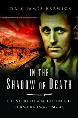In the Shadow of Death: The Story of a Medic on the Burma Railway, 1942 45 - Idris James Barwick - cover