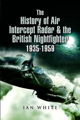 The History of Air Intercept Radar & the British Nightfighter, 1935-1959 - Ian White - cover