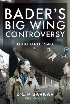 Bader s Big Wing Controversy: Duxford 1940 - Sarkar MBE, Dilip - cover