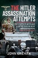 The Hitler Assassination Attempts: The Plots, Places and People that Almost Changed History - John Grehan - cover