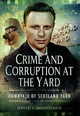 Crime and Corruption at the Yard: Downfall of Scotland Yard - Woodland, David - cover