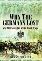Why the Germans Lost: The Rise and Fall of the Black Eagle - Bryan Perrett - cover
