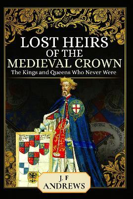 Lost Heirs of the Medieval Crown: The Kings and Queens Who Never Were - J F Andrews - cover