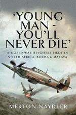 'Young Man - You'll Never Die': A World War II Fighter Pilot in North Africa, Burma & Malaya