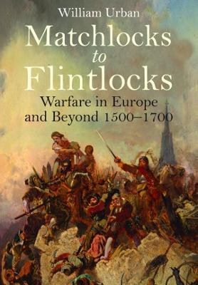 Matchlocks to Flintlocks: Warfare in Europe and Beyond, 1500-1700 - William Urban - cover