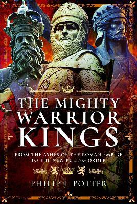 The Mighty Warrior Kings: From the Ashes of the Roman Empire to the New Ruling Order - Philip J Potter - cover
