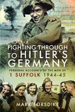 Fighting Through to Hitler's Germany: Personal Accounts of the Men of 1 Suffolk 1944–45