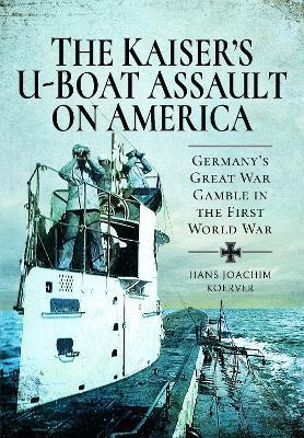 The Kaiser's U-Boat Assault on America: Germany's Great War Gamble in the First World War - Hans Joachim Koerver - cover