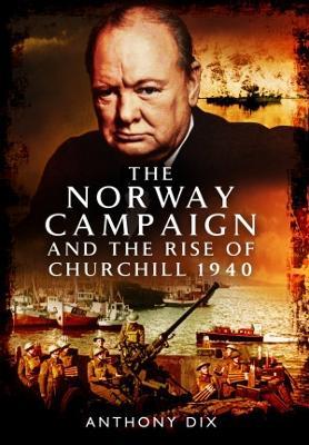 The Norway Campaign and the Rise of Churchill 1940 - Anthony Dix - cover