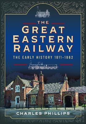The Great Eastern Railway, The Early History, 1811–1862 - Charles Phillips - cover