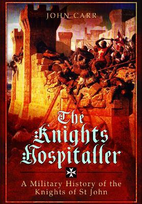 The Knights Hospitaller: A Military History of the Knights of St John - John Carr - cover
