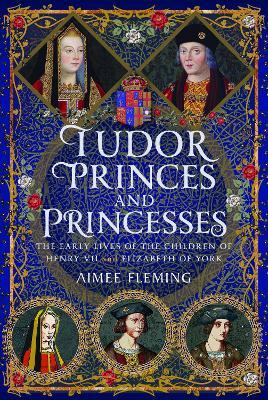 Tudor Princes and Princesses: The Early Lives of the Children of Henry VII and Elizabeth of York - Aimee Fleming - cover