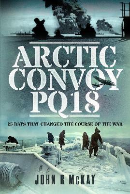 Arctic Convoy PQ18: 25 Days That Changed the Course of the War - John R McKay - cover