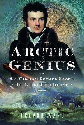 Arctic Genius: Sir William Edward Parry: The Original Arctic Explorer - Trevor Ware - cover