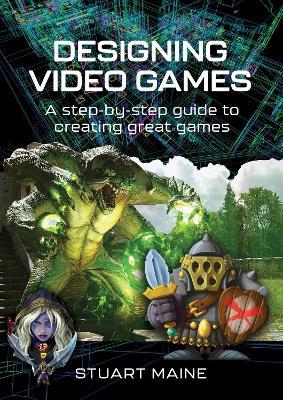 Designing Video Games: A step-by-step guide to creating great games - Stuart Maine - cover