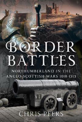 Border Battles: Northumberland in the Anglo-Scottish Wars, 1018-1513 - Chris Peers - cover