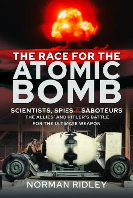 The Race for the Atomic Bomb: Scientists, Spies and Saboteurs - The Allies' and Hitler's Battle for the Ultimate Weapon - Norman Ridley - cover
