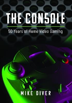 The Console: 50 Years of Home Video Gaming - Mike Diver - cover