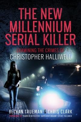 The New Millennium Serial Killer: Examining the Crimes of Christopher Halliwell - Bethan Trueman,Chris Clark - cover