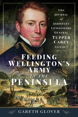 Feeding Wellington’s Army in the Peninsula: The Journal of Assistant Commissary General Tupper Carey - Volume I - Gareth Glover - cover