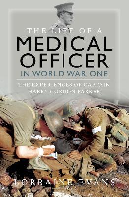 The Life of a Medical Officer in WWI: The Experiences of Captain Harry Gordon Parker - Lorraine Evans - cover