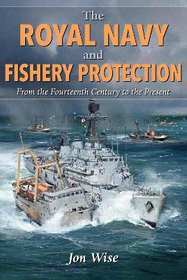 The Royal Navy and Fishery Protection: From the Fourteenth Century to the Present - Jon Wise - cover