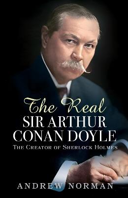 The Real Sir Arthur Conan Doyle: The Creator of Sherlock Holmes - Andrew Norman - cover