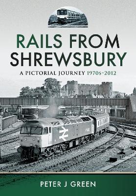 Rails From Shrewsbury: A Pictorial Journey, 1970s-2012 - Peter J Green - cover