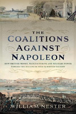 The Coalitions against Napoleon: How British Money, Manufacturing and Military Power Forged the Alliances that Achieved Victory - William Nester - cover