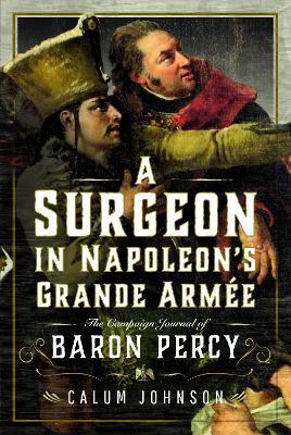 A Surgeon in Napoleon’s Grande Armée: The Campaign Journal of Baron Percy - Calum Johnson - cover