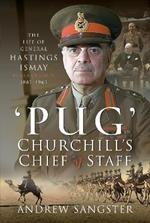 Pug   Churchill's Chief of Staff: The Life of General Hastings Ismay KG GCB CH DSO PS, 1887 1965